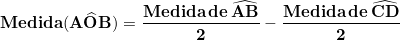 \small \mathbf{Medida(A\widehat{O}B) = \frac{Medida \, de \, \widehat{AB}}{2} - \frac{Medida \, de \, \widehat{CD}}{2} }